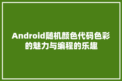 Android随机颜色代码色彩的魅力与编程的乐趣 GoogleSEO