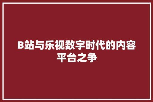 B站与乐视数字时代的内容平台之争 GoogleSEO