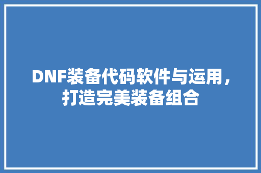 DNF装备代码软件与运用，打造完美装备组合 GoogleSEO