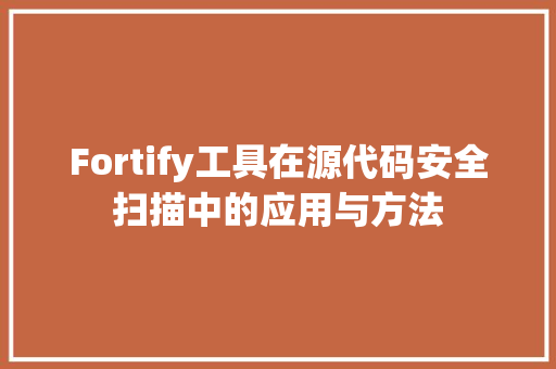 Fortify工具在源代码安全扫描中的应用与方法 必应SEO
