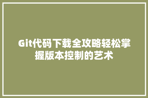 Git代码下载全攻略轻松掌握版本控制的艺术 必应SEO
