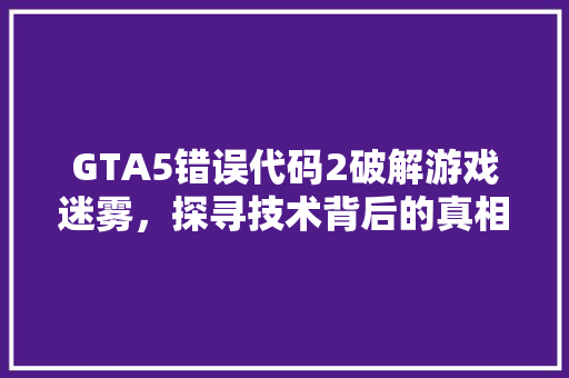 GTA5错误代码2破解游戏迷雾，探寻技术背后的真相 搜狗SEO