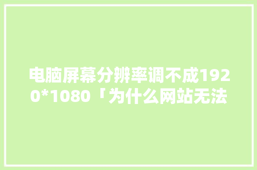 电脑屏幕分辨率调不成1920*1080「为什么网站无法访问页面」 电脑屏幕分辨率调不成1920*1080「为什么网站无法访问页面」 GoogleSEO