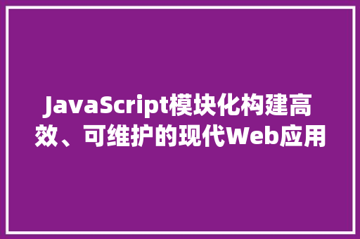 JavaScript模块化构建高效、可维护的现代Web应用 搜狗SEO