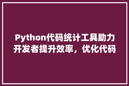 Python代码统计工具助力开发者提升效率，优化代码质量 百度SEO