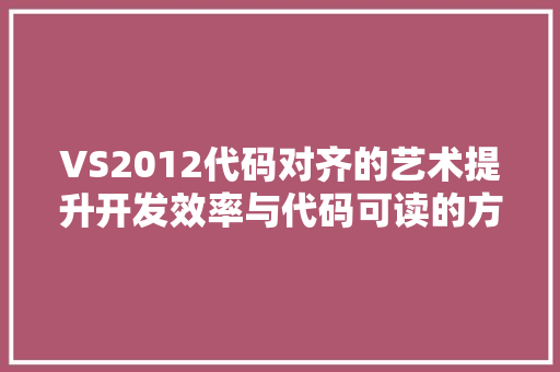 VS2012代码对齐的艺术提升开发效率与代码可读的方法 搜狗SEO
