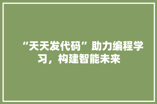 “天天发代码”助力编程学习，构建智能未来