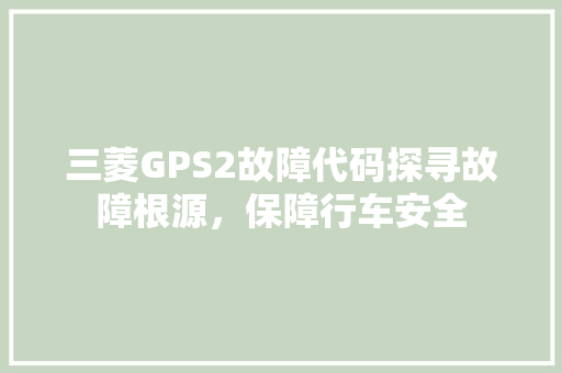 三菱GPS2故障代码探寻故障根源，保障行车安全 神马SEO