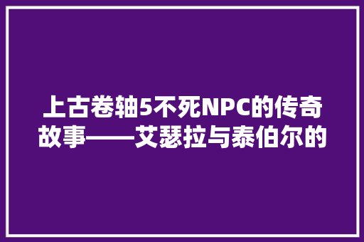上古卷轴5不死NPC的传奇故事——艾瑟拉与泰伯尔的命运纠葛 百度SEO