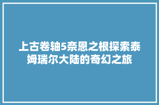 上古卷轴5奈恩之根探索泰姆瑞尔大陆的奇幻之旅 必应SEO