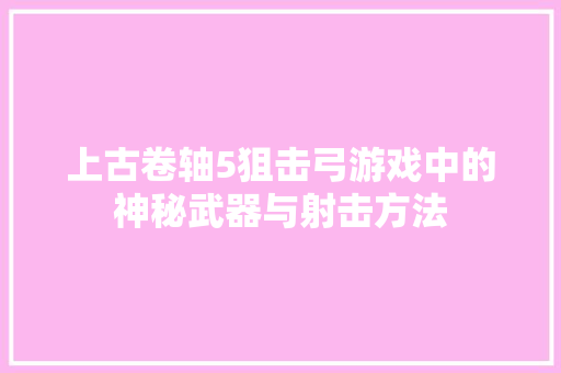 上古卷轴5狙击弓游戏中的神秘武器与射击方法 百度SEO
