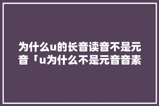 为什么u的长音读音不是元音「u为什么不是元音音素发音的字母」