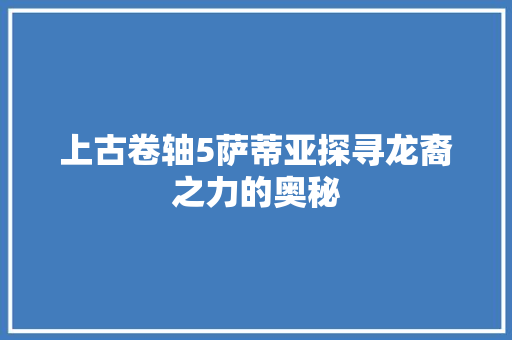 上古卷轴5萨蒂亚探寻龙裔之力的奥秘