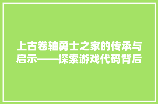 上古卷轴勇士之家的传承与启示——探索游戏代码背后的文化内涵 百度SEO