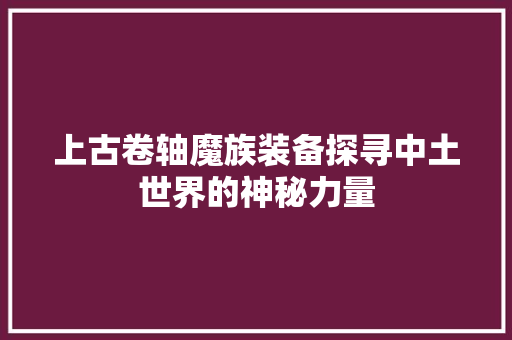 上古卷轴魔族装备探寻中土世界的神秘力量 搜狗SEO