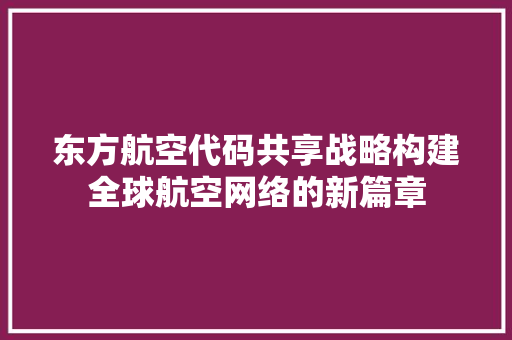 东方航空代码共享战略构建全球航空网络的新篇章 搜狗SEO