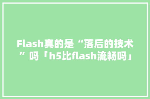 Flash真的是“落后的技术”吗「h5比flash流畅吗」