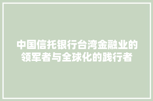 中国信托银行台湾金融业的领军者与全球化的践行者