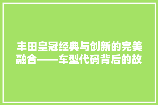 丰田皇冠经典与创新的完美融合——车型代码背后的故事