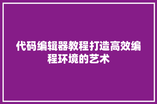 代码编辑器教程打造高效编程环境的艺术