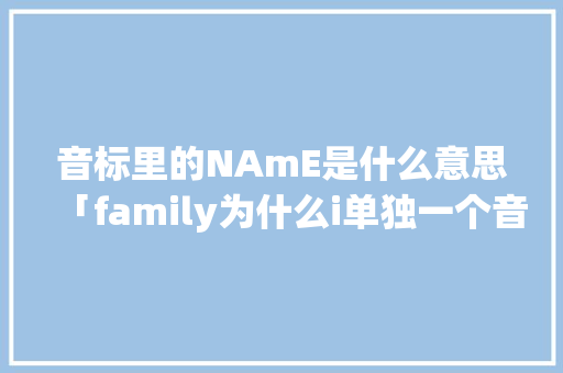 音标里的NAmE是什么意思「family为什么i单独一个音节」