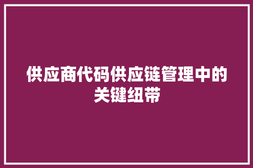 供应商代码供应链管理中的关键纽带