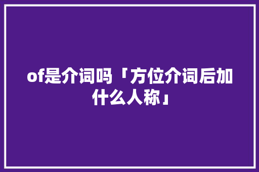 of是介词吗「方位介词后加什么人称」