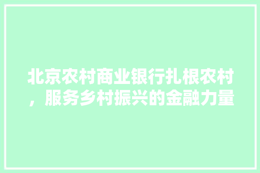北京农村商业银行扎根农村，服务乡村振兴的金融力量