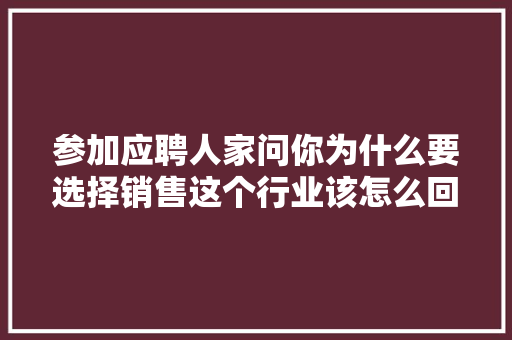 参加应聘人家问你为什么要选择销售这个行业该怎么回答「为什么做营销工作」