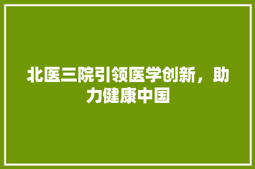 北医三院引领医学创新，助力健康中国