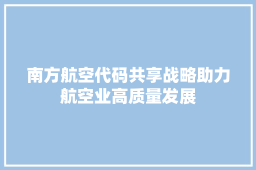 南方航空代码共享战略助力航空业高质量发展