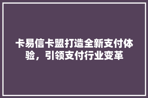 卡易信卡盟打造全新支付体验，引领支付行业变革