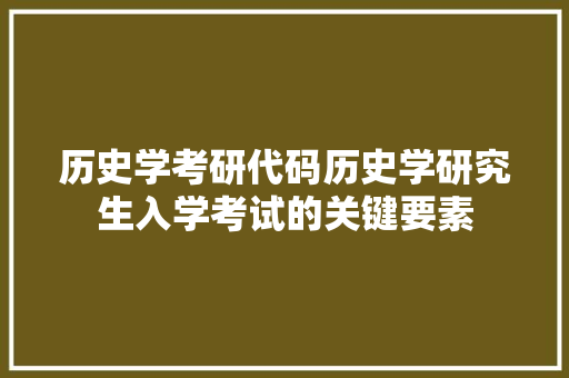 历史学考研代码历史学研究生入学考试的关键要素