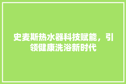 史麦斯热水器科技赋能，引领健康洗浴新时代 神马SEO