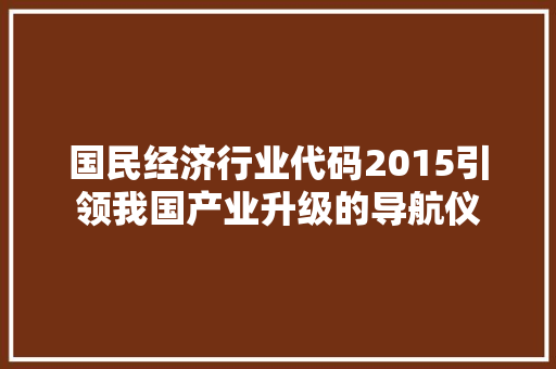 国民经济行业代码2015引领我国产业升级的导航仪