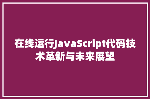 在线运行JavaScript代码技术革新与未来展望