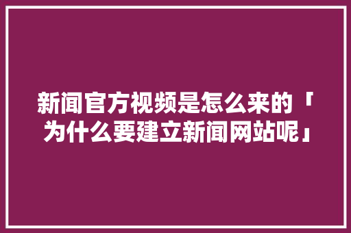 新闻官方视频是怎么来的「为什么要建立新闻网站呢」 新闻官方视频是怎么来的「为什么要建立新闻网站呢」 百度SEO