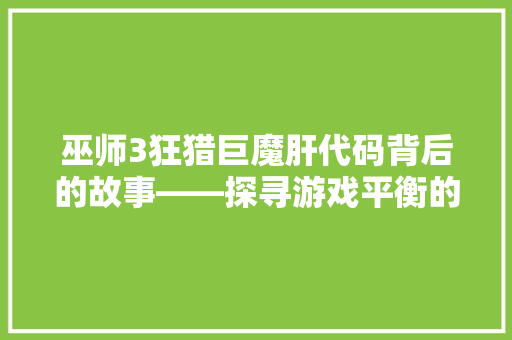 巫师3狂猎巨魔肝代码背后的故事——探寻游戏平衡的艺术 搜狗SEO