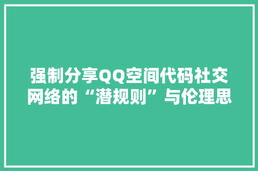 强制分享QQ空间代码社交网络的“潜规则”与伦理思考