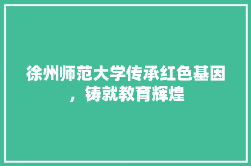 徐州师范大学传承红色基因，铸就教育辉煌