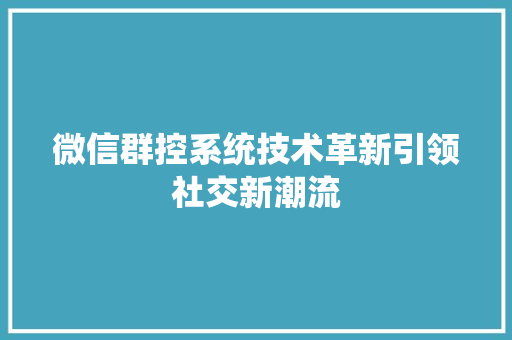 微信群控系统技术革新引领社交新潮流