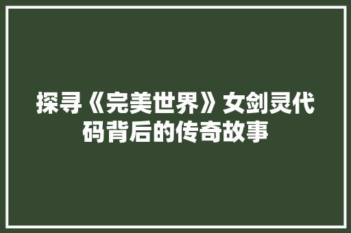 探寻《完美世界》女剑灵代码背后的传奇故事