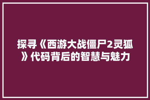 探寻《西游大战僵尸2灵狐》代码背后的智慧与魅力 必应SEO