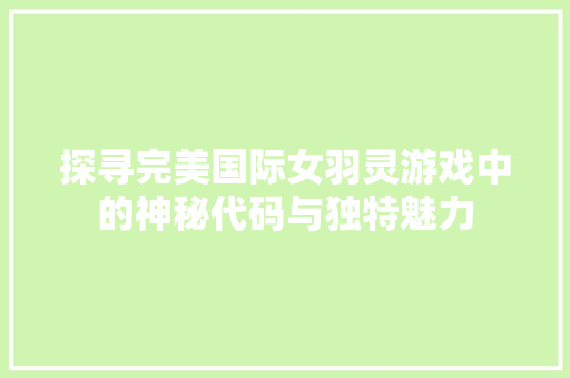探寻完美国际女羽灵游戏中的神秘代码与独特魅力