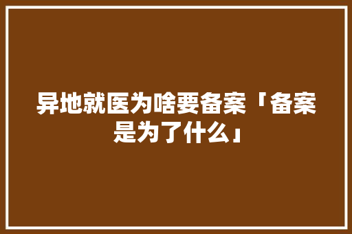 异地就医为啥要备案「备案是为了什么」