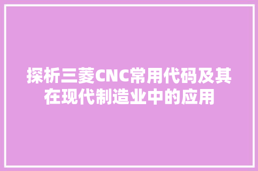 探析三菱CNC常用代码及其在现代制造业中的应用 搜狗SEO 探析三菱CNC常用代码及其在现代制造业中的应用 搜狗SEO
