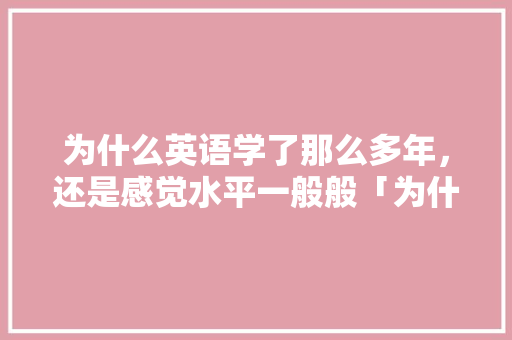 为什么英语学了那么多年，还是感觉水平一般般「为什么英语成绩提高慢呢」