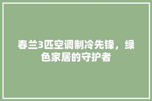 春兰3匹空调制冷先锋，绿色家居的守护者