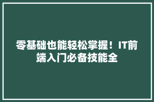 零基础也能轻松掌握！IT前端入门必备技能全