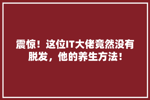 震惊！这位IT大佬竟然没有脱发，他的养生方法！